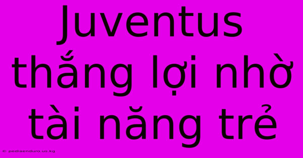 Juventus Thắng Lợi Nhờ Tài Năng Trẻ