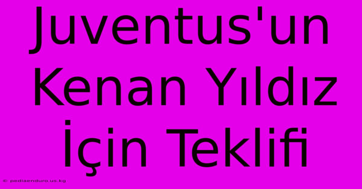 Juventus'un Kenan Yıldız İçin Teklifi