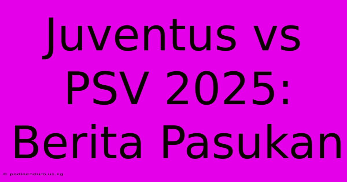 Juventus Vs PSV 2025: Berita Pasukan