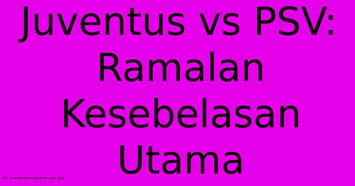 Juventus Vs PSV: Ramalan Kesebelasan Utama