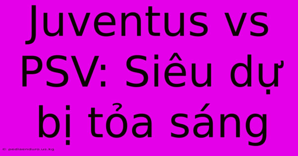 Juventus Vs PSV: Siêu Dự Bị Tỏa Sáng