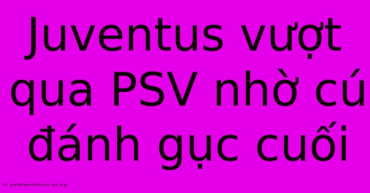 Juventus Vượt Qua PSV Nhờ Cú Đánh Gục Cuối