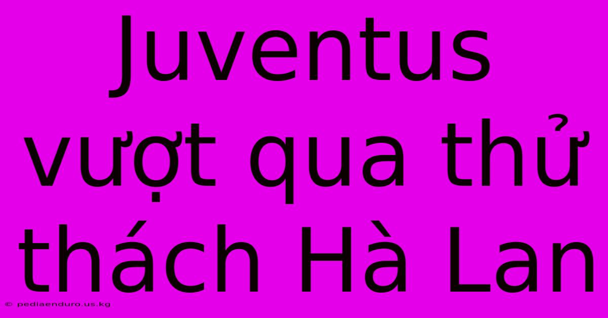 Juventus Vượt Qua Thử Thách Hà Lan