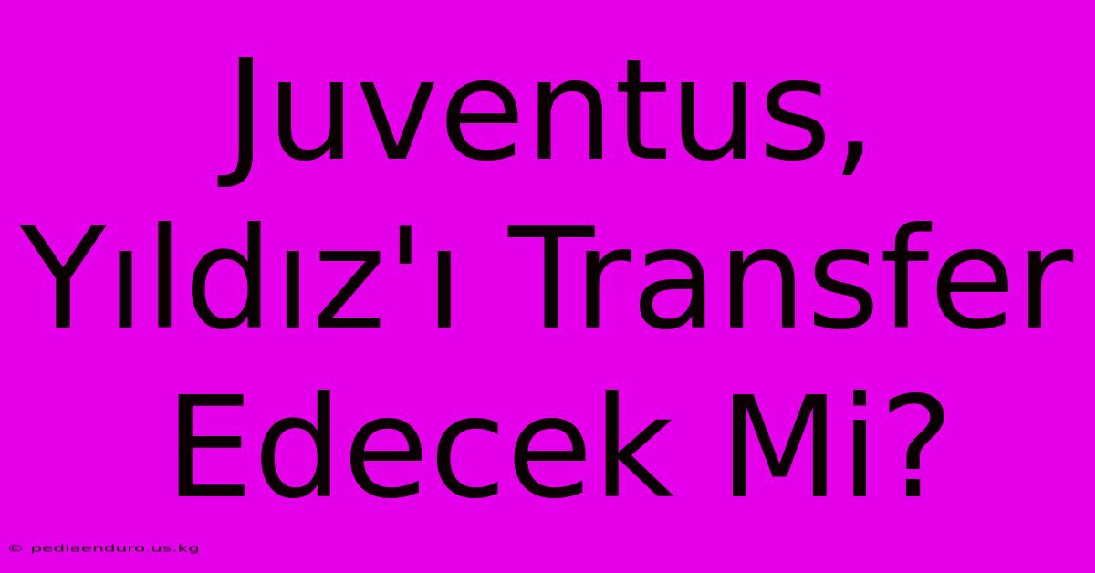 Juventus, Yıldız'ı Transfer Edecek Mi?