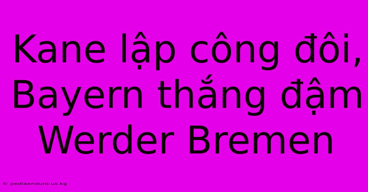 Kane Lập Công Đôi, Bayern Thắng Đậm Werder Bremen