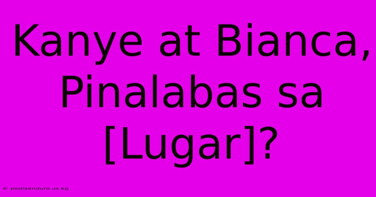 Kanye At Bianca, Pinalabas Sa [Lugar]?