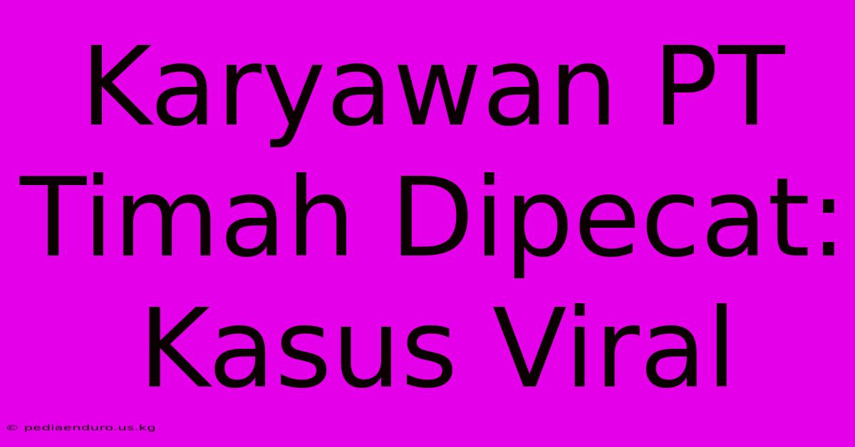 Karyawan PT Timah Dipecat: Kasus Viral