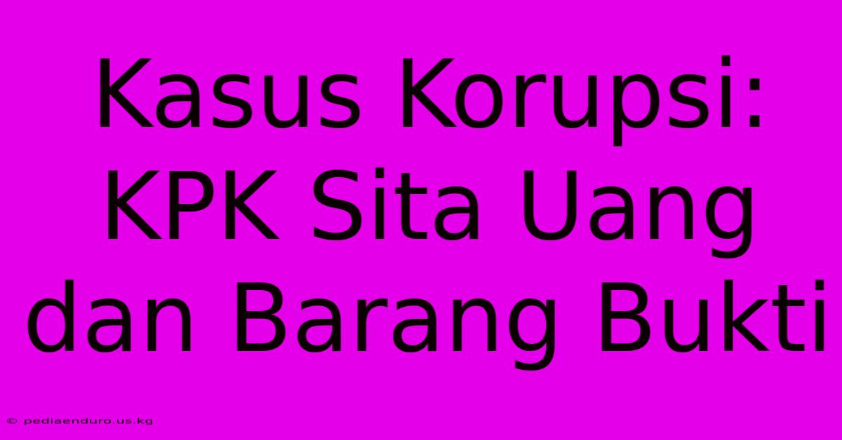 Kasus Korupsi: KPK Sita Uang Dan Barang Bukti