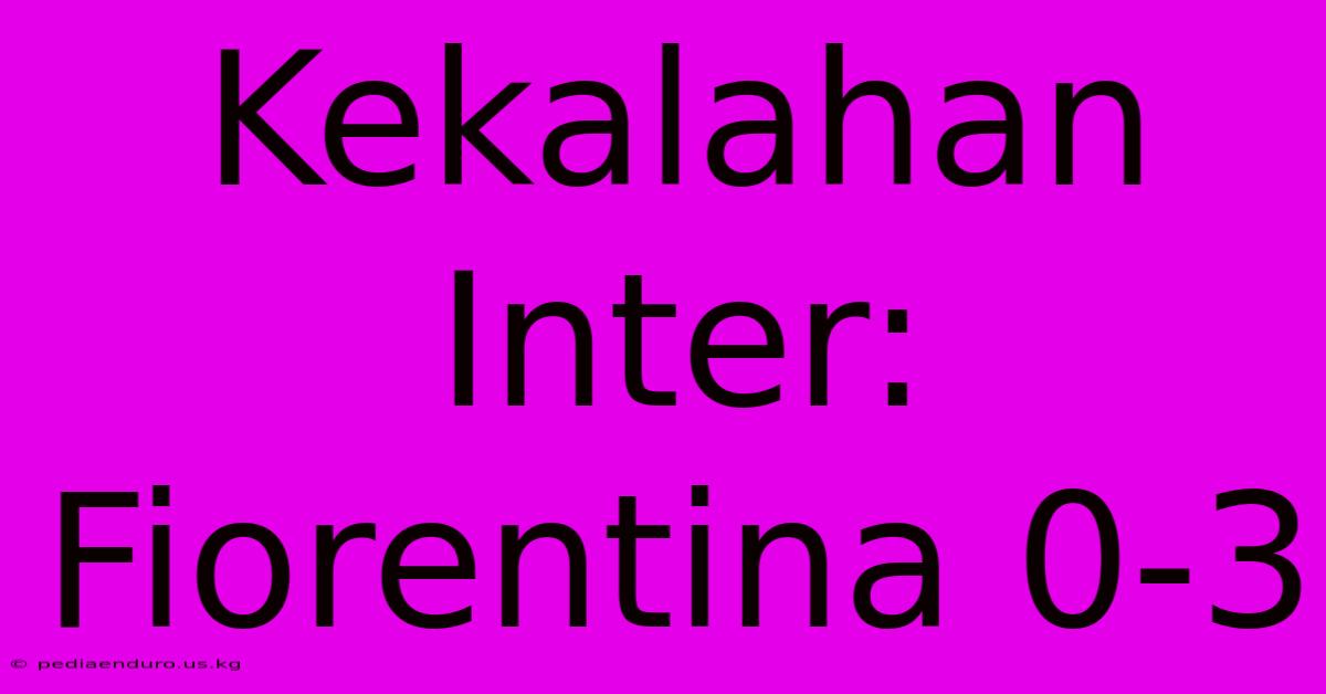 Kekalahan Inter: Fiorentina 0-3