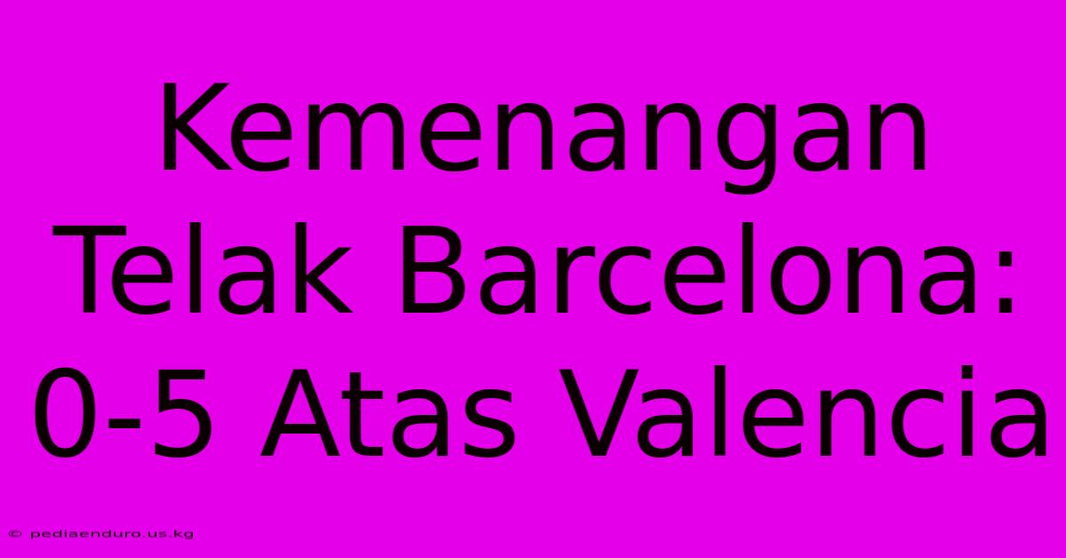 Kemenangan Telak Barcelona: 0-5 Atas Valencia