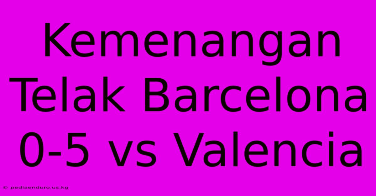 Kemenangan Telak Barcelona 0-5 Vs Valencia