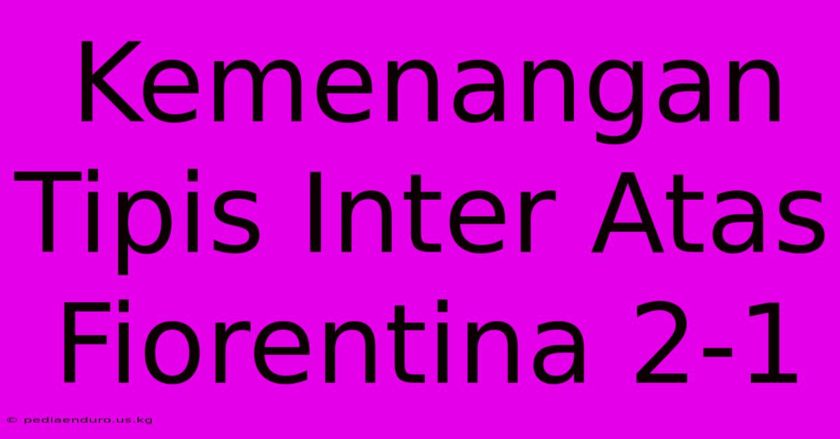 Kemenangan Tipis Inter Atas Fiorentina 2-1