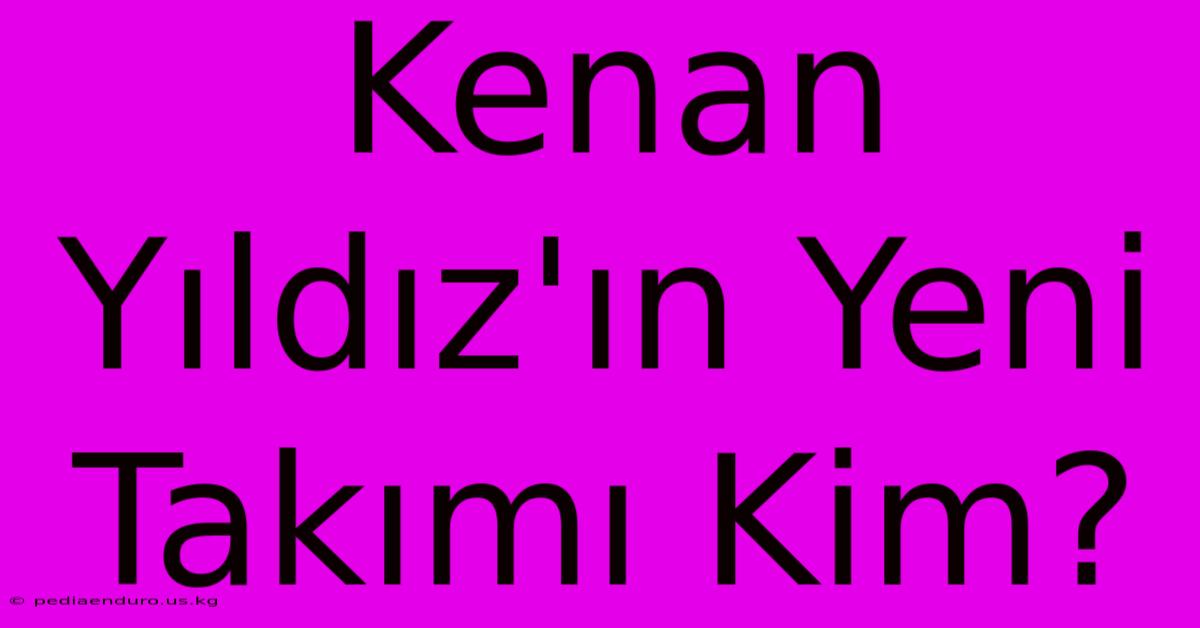 Kenan Yıldız'ın Yeni Takımı Kim?