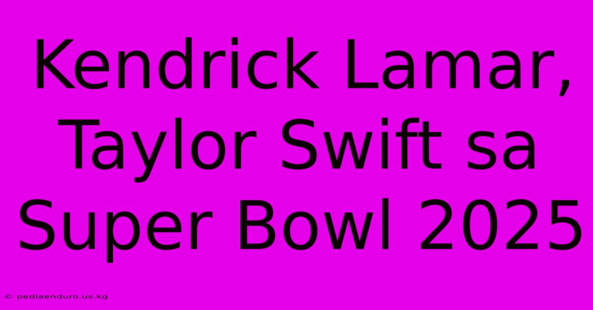 Kendrick Lamar, Taylor Swift Sa Super Bowl 2025