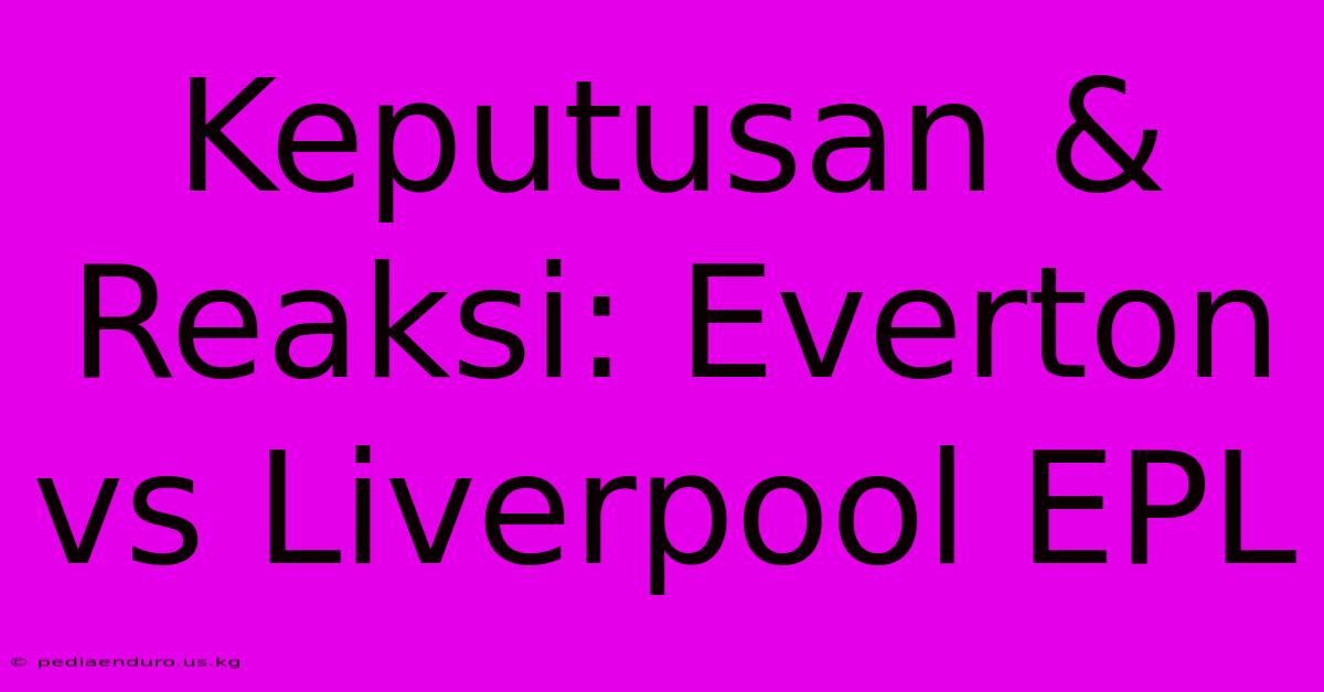 Keputusan & Reaksi: Everton Vs Liverpool EPL