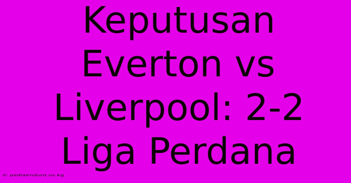 Keputusan Everton Vs Liverpool: 2-2 Liga Perdana