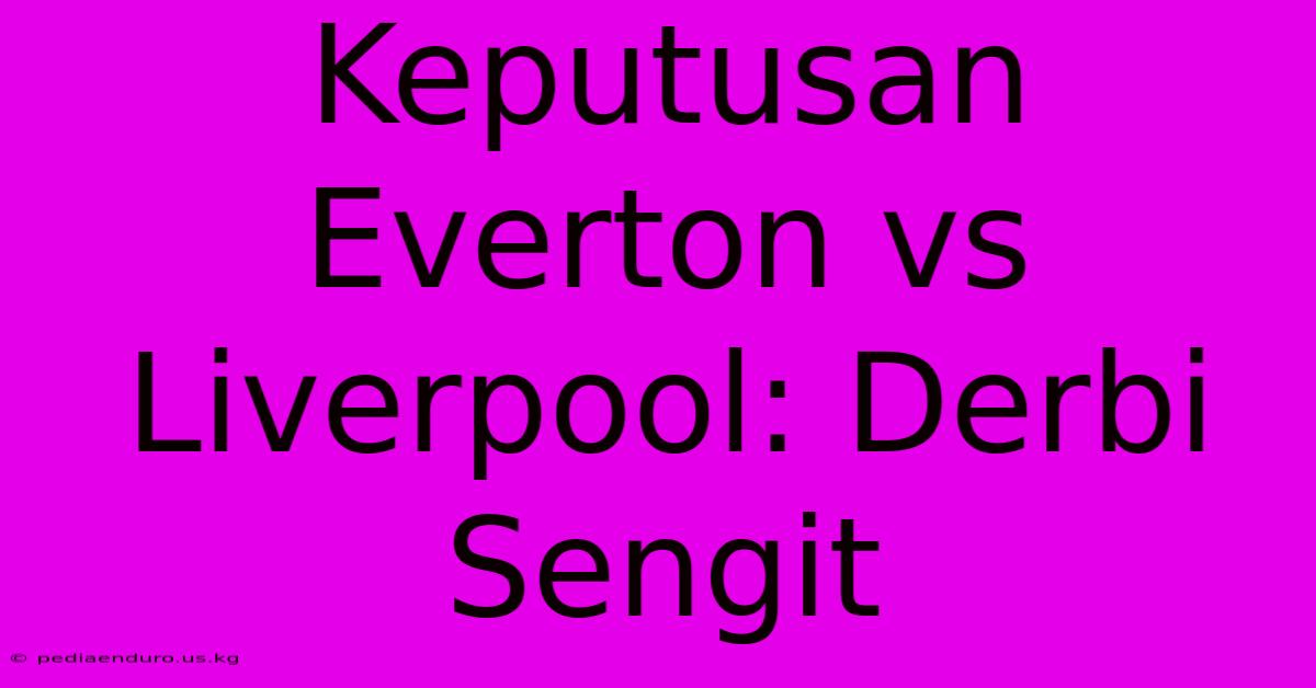 Keputusan Everton Vs Liverpool: Derbi Sengit