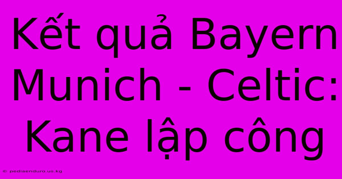 Kết Quả Bayern Munich - Celtic: Kane Lập Công