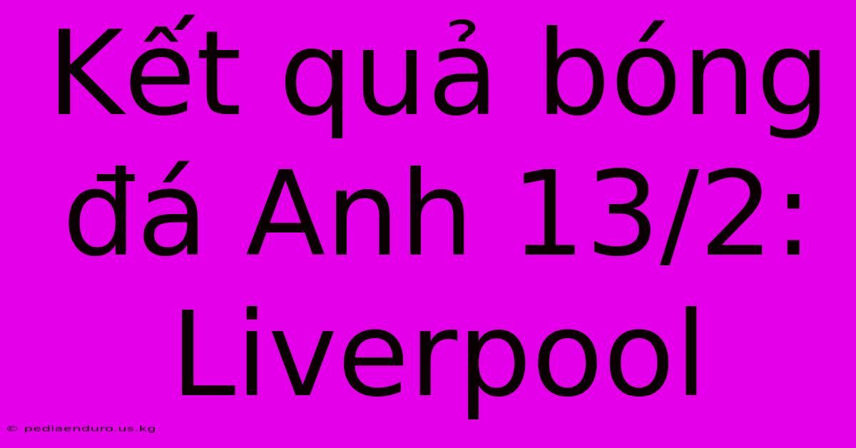 Kết Quả Bóng Đá Anh 13/2: Liverpool