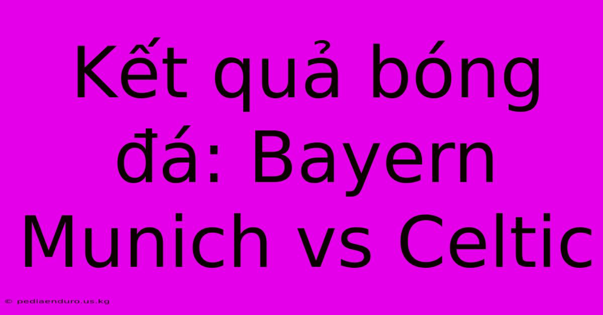 Kết Quả Bóng Đá: Bayern Munich Vs Celtic