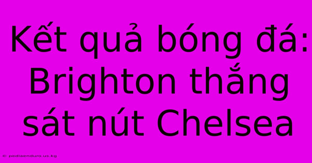 Kết Quả Bóng Đá: Brighton Thắng Sát Nút Chelsea