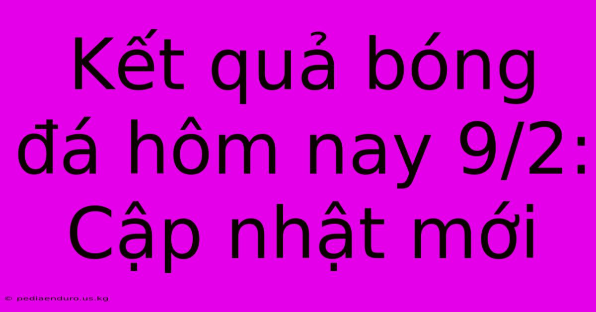 Kết Quả Bóng Đá Hôm Nay 9/2: Cập Nhật Mới