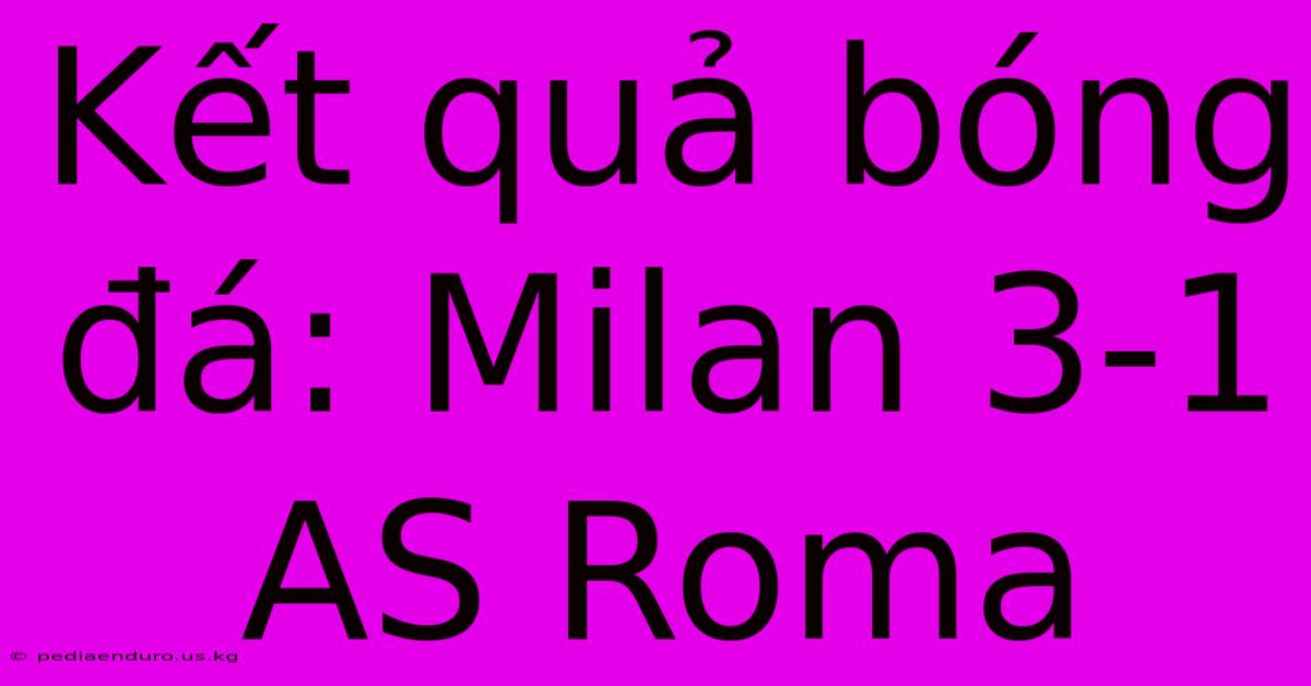 Kết Quả Bóng Đá: Milan 3-1 AS Roma