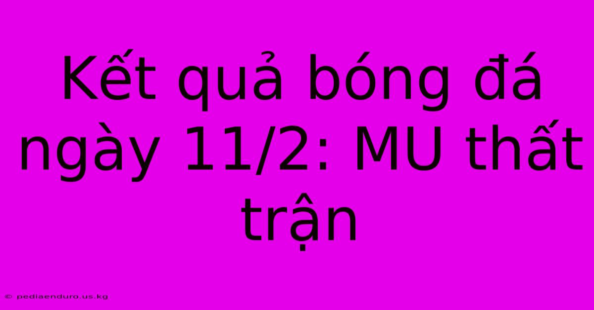 Kết Quả Bóng Đá Ngày 11/2: MU Thất Trận