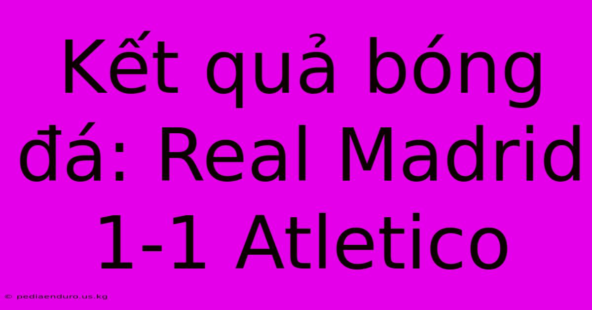 Kết Quả Bóng Đá: Real Madrid 1-1 Atletico