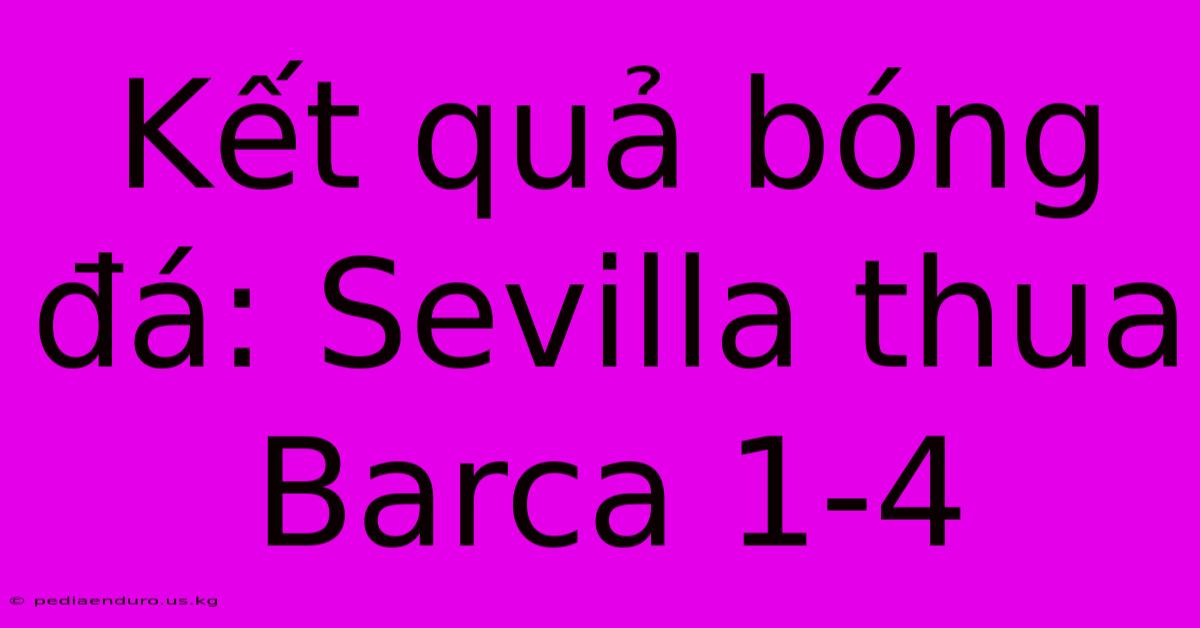 Kết Quả Bóng Đá: Sevilla Thua Barca 1-4