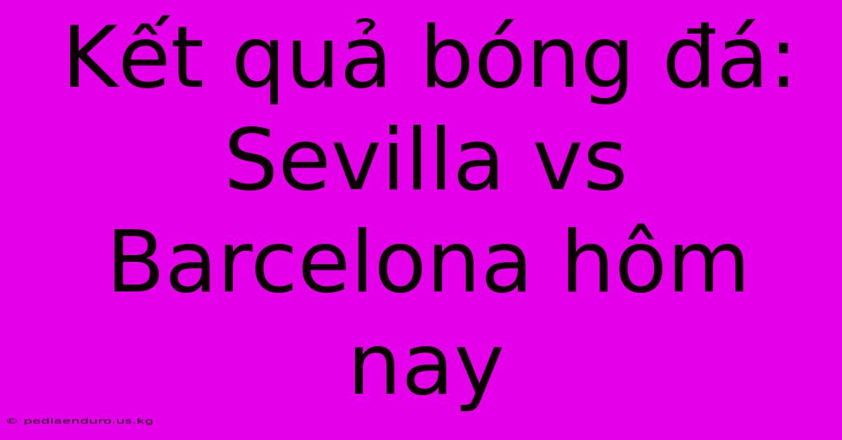 Kết Quả Bóng Đá: Sevilla Vs Barcelona Hôm Nay