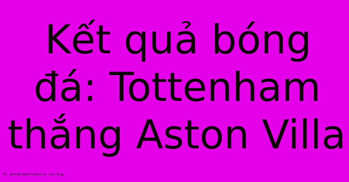 Kết Quả Bóng Đá: Tottenham Thắng Aston Villa