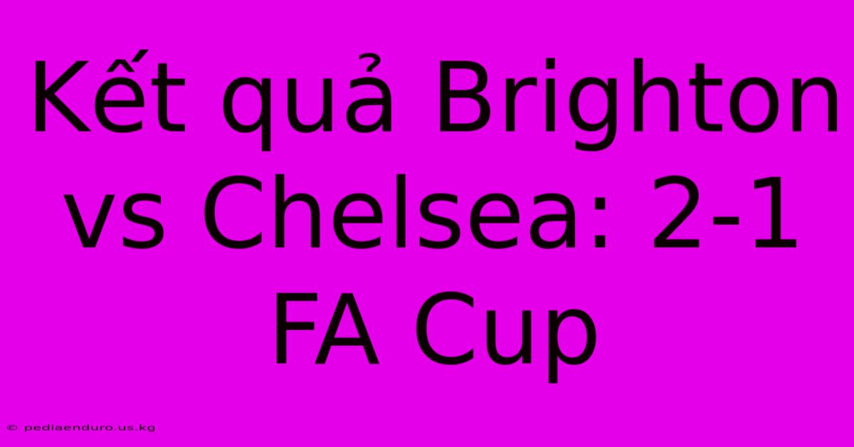 Kết Quả Brighton Vs Chelsea: 2-1 FA Cup