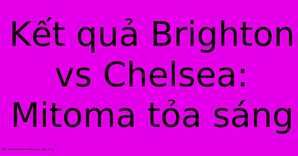 Kết Quả Brighton Vs Chelsea: Mitoma Tỏa Sáng