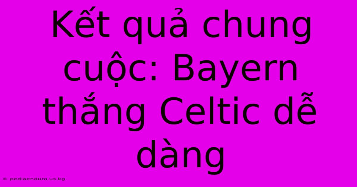 Kết Quả Chung Cuộc: Bayern Thắng Celtic Dễ Dàng