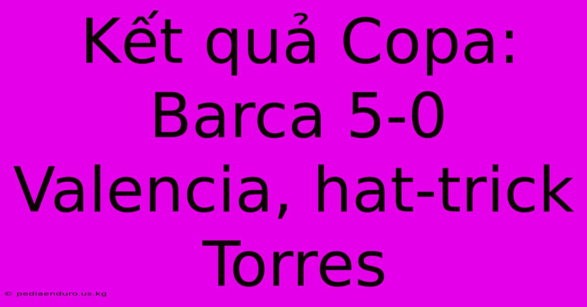 Kết Quả Copa: Barca 5-0 Valencia, Hat-trick Torres