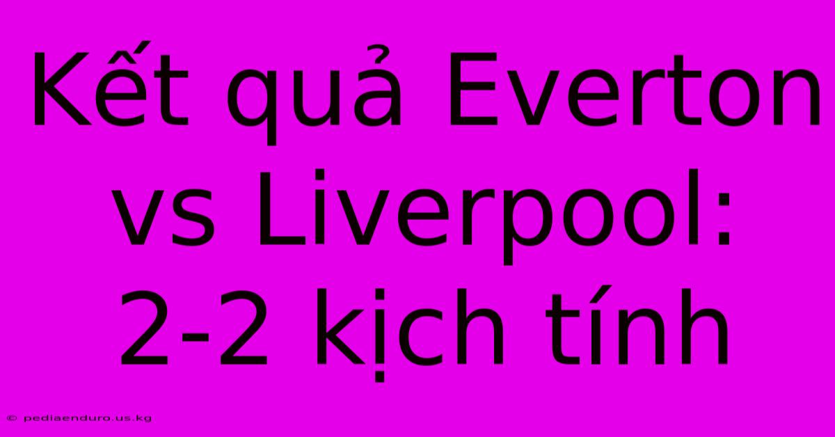 Kết Quả Everton Vs Liverpool: 2-2 Kịch Tính