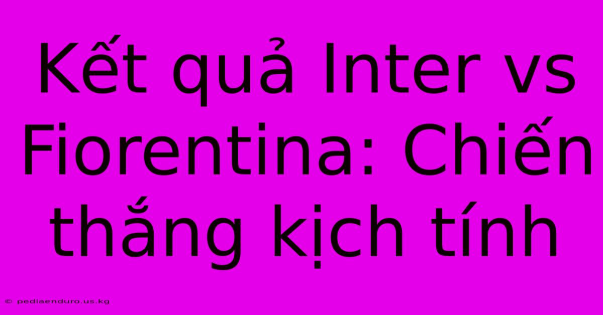 Kết Quả Inter Vs Fiorentina: Chiến Thắng Kịch Tính