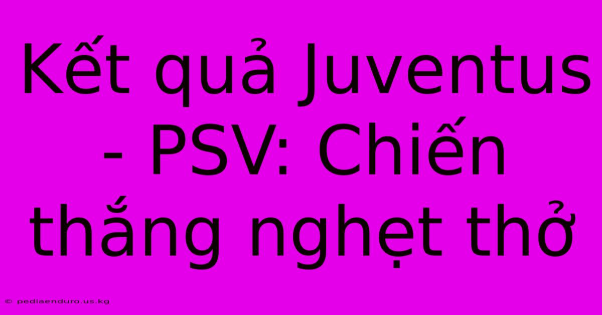 Kết Quả Juventus - PSV: Chiến Thắng Nghẹt Thở