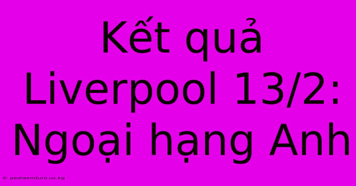 Kết Quả Liverpool 13/2: Ngoại Hạng Anh