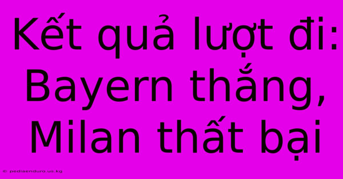 Kết Quả Lượt Đi: Bayern Thắng, Milan Thất Bại