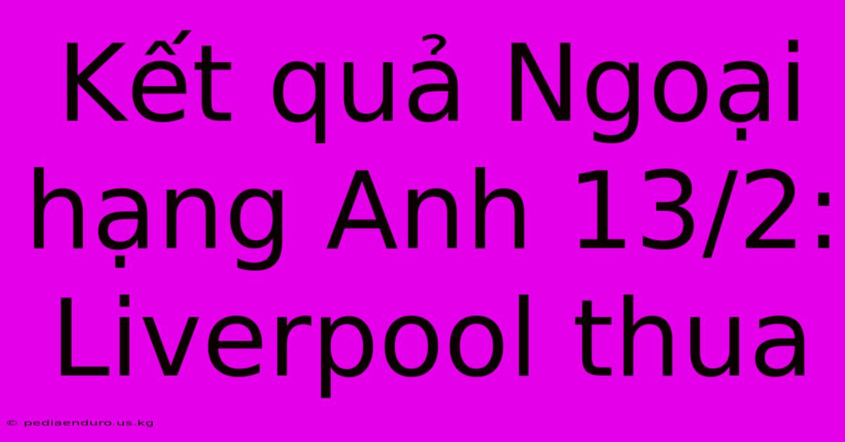 Kết Quả Ngoại Hạng Anh 13/2: Liverpool Thua