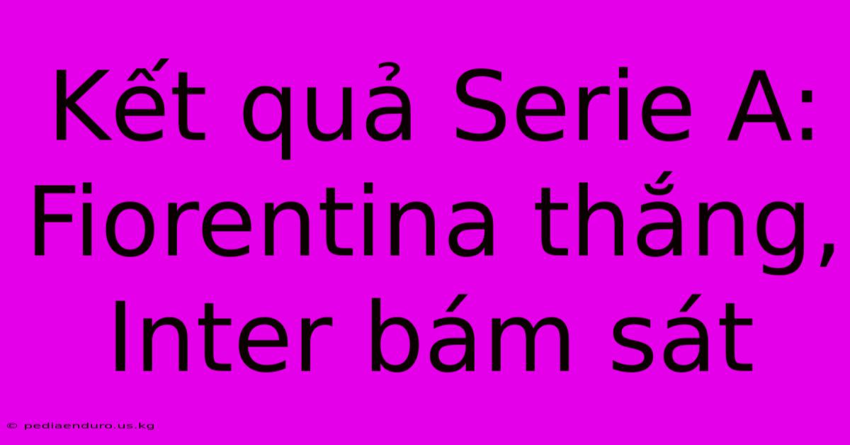 Kết Quả Serie A: Fiorentina Thắng, Inter Bám Sát