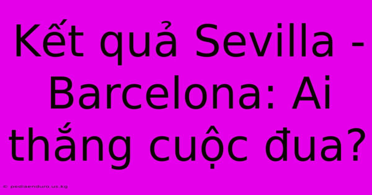 Kết Quả Sevilla - Barcelona: Ai Thắng Cuộc Đua?