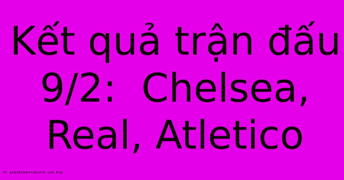 Kết Quả Trận Đấu 9/2:  Chelsea, Real, Atletico