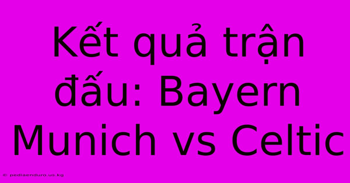 Kết Quả Trận Đấu: Bayern Munich Vs Celtic