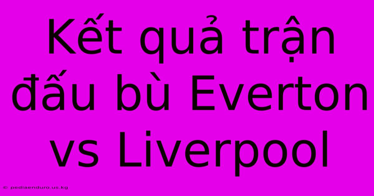 Kết Quả Trận Đấu Bù Everton Vs Liverpool