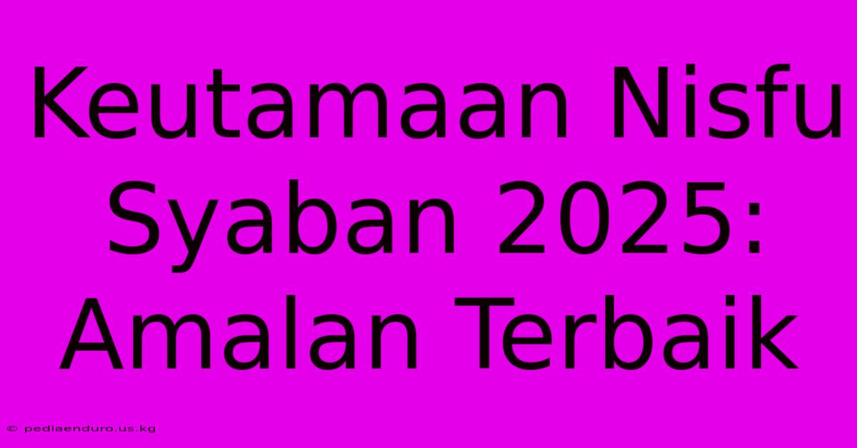 Keutamaan Nisfu Syaban 2025: Amalan Terbaik