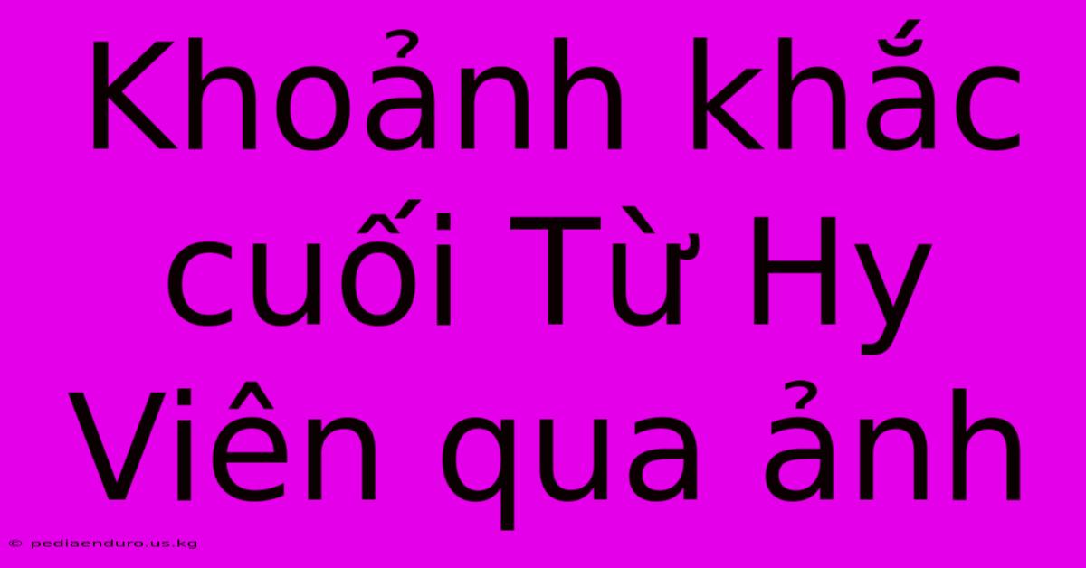 Khoảnh Khắc Cuối Từ Hy Viên Qua Ảnh