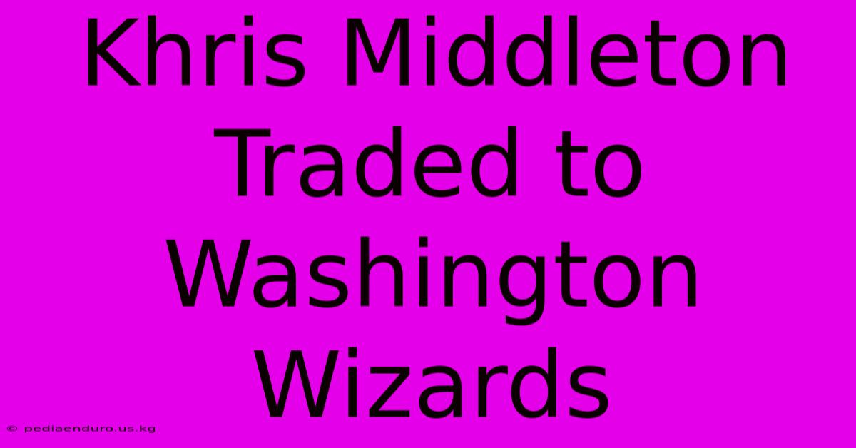 Khris Middleton Traded To Washington Wizards